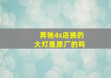 奔驰4s店换的大灯是原厂的吗