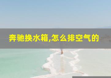 奔驰换水箱,怎么排空气的