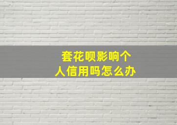 套花呗影响个人信用吗怎么办