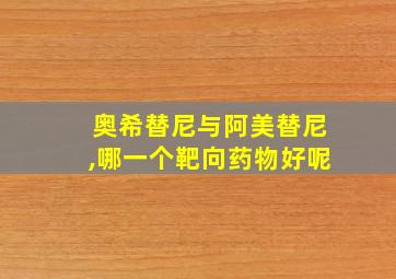 奥希替尼与阿美替尼,哪一个靶向药物好呢