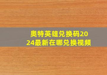 奥特英雄兑换码2024最新在哪兑换视频