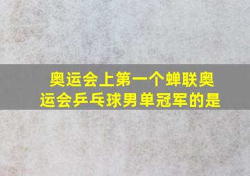 奥运会上第一个蝉联奥运会乒乓球男单冠军的是