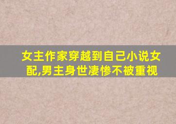 女主作家穿越到自己小说女配,男主身世凄惨不被重视