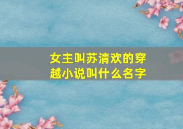 女主叫苏清欢的穿越小说叫什么名字