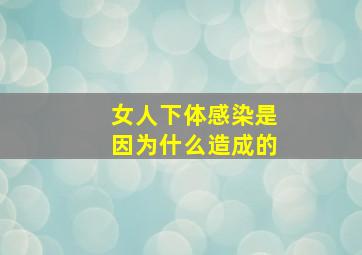 女人下体感染是因为什么造成的