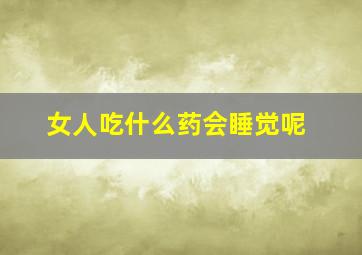 女人吃什么药会睡觉呢