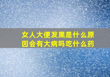 女人大便发黑是什么原因会有大病吗吃什么药