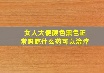 女人大便颜色黑色正常吗吃什么药可以治疗