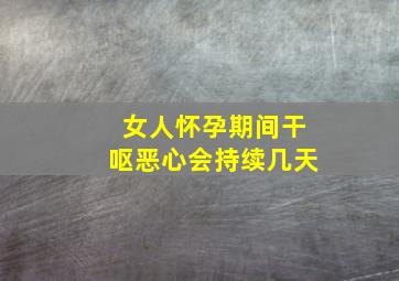 女人怀孕期间干呕恶心会持续几天