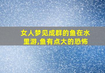 女人梦见成群的鱼在水里游,鱼有点大的恐怖