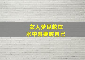 女人梦见蛇在水中游要咬自己