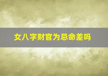 女八字财官为忌命差吗