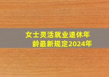 女士灵活就业退休年龄最新规定2024年