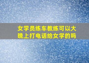 女学员练车教练可以大晚上打电话给女学的吗