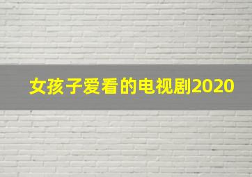 女孩子爱看的电视剧2020