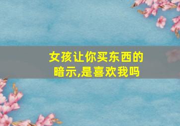 女孩让你买东西的暗示,是喜欢我吗