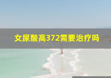 女尿酸高372需要治疗吗