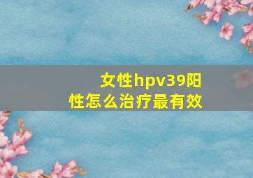 女性hpv39阳性怎么治疗最有效