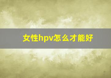 女性hpv怎么才能好