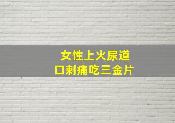 女性上火尿道口刺痛吃三金片