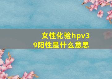 女性化验hpv39阳性是什么意思