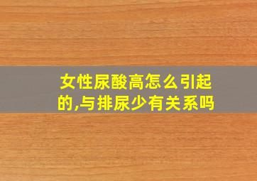 女性尿酸高怎么引起的,与排尿少有关系吗