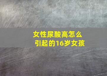 女性尿酸高怎么引起的16岁女孩