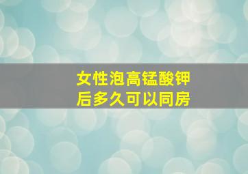 女性泡高锰酸钾后多久可以同房