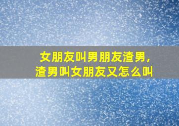 女朋友叫男朋友渣男,渣男叫女朋友又怎么叫