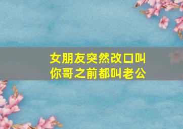 女朋友突然改口叫你哥之前都叫老公