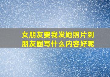 女朋友要我发她照片到朋友圈写什么内容好呢