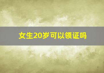 女生20岁可以领证吗