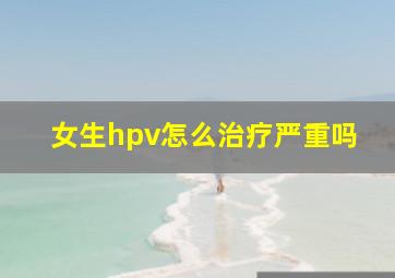 女生hpv怎么治疗严重吗