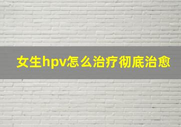 女生hpv怎么治疗彻底治愈