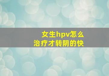 女生hpv怎么治疗才转阴的快