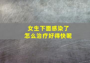 女生下面感染了怎么治疗好得快呢