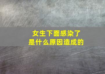 女生下面感染了是什么原因造成的