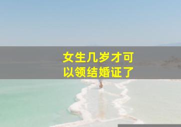 女生几岁才可以领结婚证了