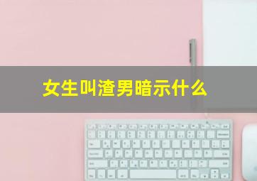 女生叫渣男暗示什么