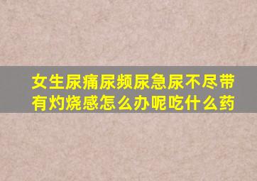 女生尿痛尿频尿急尿不尽带有灼烧感怎么办呢吃什么药