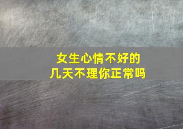 女生心情不好的几天不理你正常吗