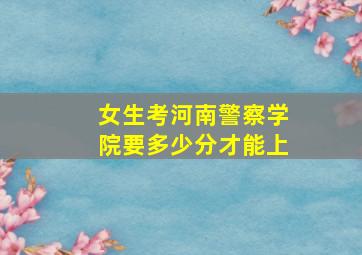 女生考河南警察学院要多少分才能上