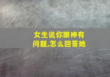 女生说你眼神有问题,怎么回答她