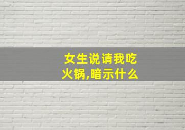 女生说请我吃火锅,暗示什么