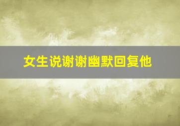 女生说谢谢幽默回复他