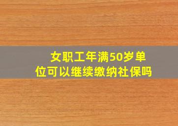 女职工年满50岁单位可以继续缴纳社保吗