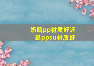 奶瓶pp材质好还是ppsu材质好