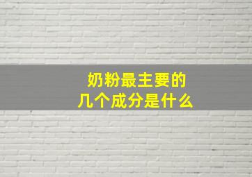 奶粉最主要的几个成分是什么