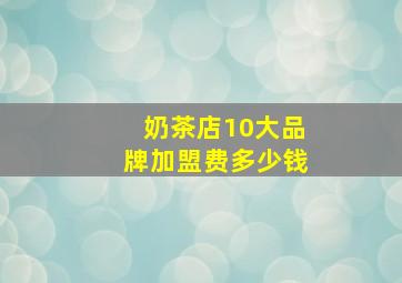 奶茶店10大品牌加盟费多少钱