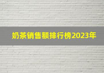 奶茶销售额排行榜2023年